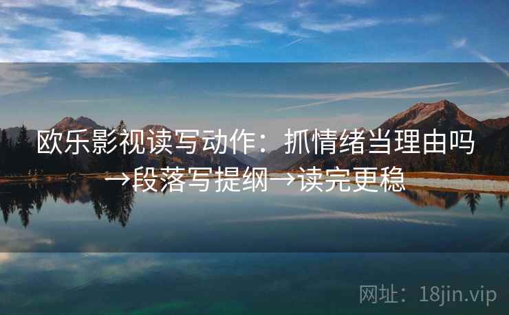 欧乐影视读写动作：抓情绪当理由吗→段落写提纲→读完更稳