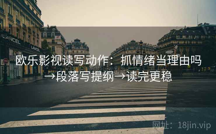 欧乐影视读写动作：抓情绪当理由吗→段落写提纲→读完更稳