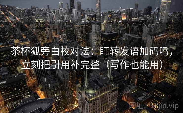 茶杯狐旁白校对法：盯转发语加码吗，立刻把引用补完整（写作也能用）