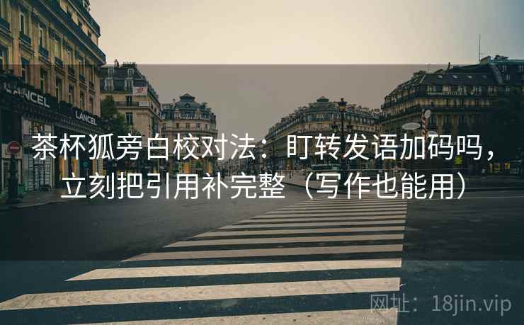 茶杯狐旁白校对法：盯转发语加码吗，立刻把引用补完整（写作也能用）