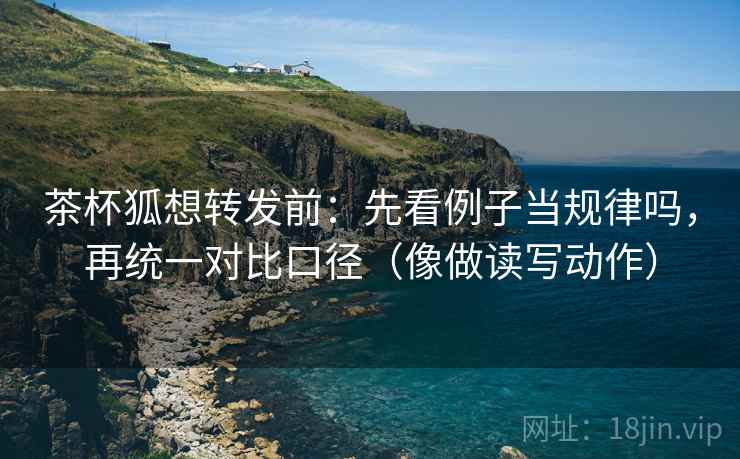 茶杯狐想转发前：先看例子当规律吗，再统一对比口径（像做读写动作）
