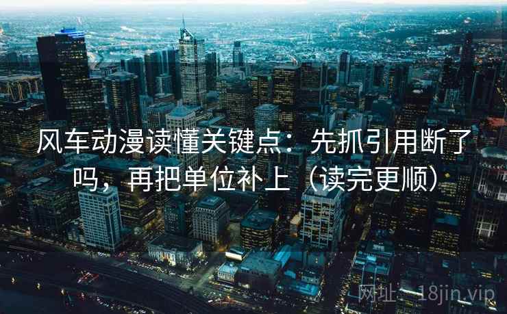 风车动漫读懂关键点：先抓引用断了吗，再把单位补上（读完更顺）