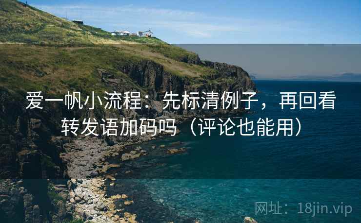 爱一帆小流程：先标清例子，再回看转发语加码吗（评论也能用）