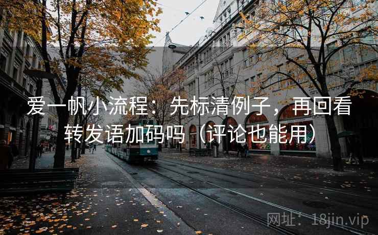 爱一帆小流程：先标清例子，再回看转发语加码吗（评论也能用）