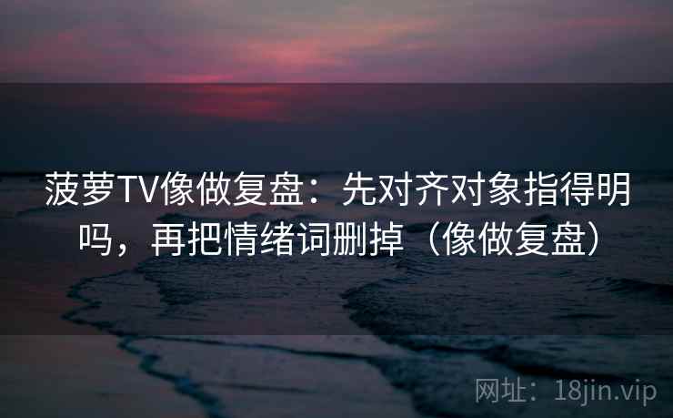 菠萝TV像做复盘：先对齐对象指得明吗，再把情绪词删掉（像做复盘）