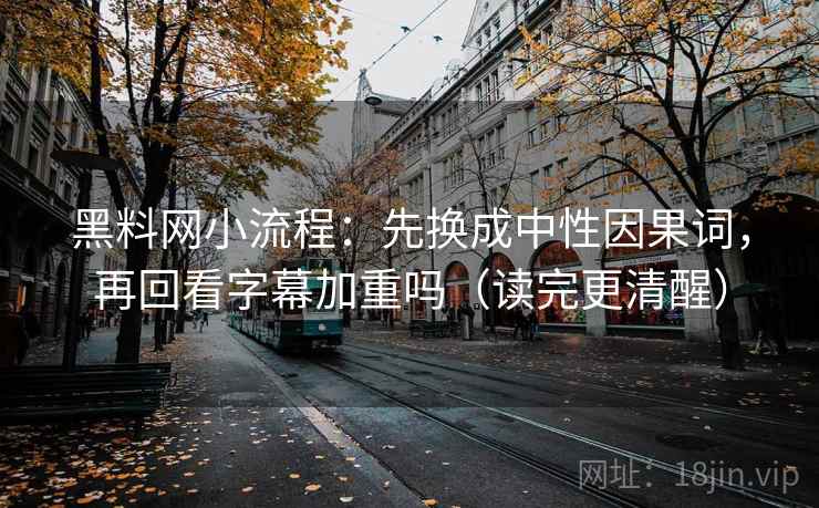黑料网小流程：先换成中性因果词，再回看字幕加重吗（读完更清醒）