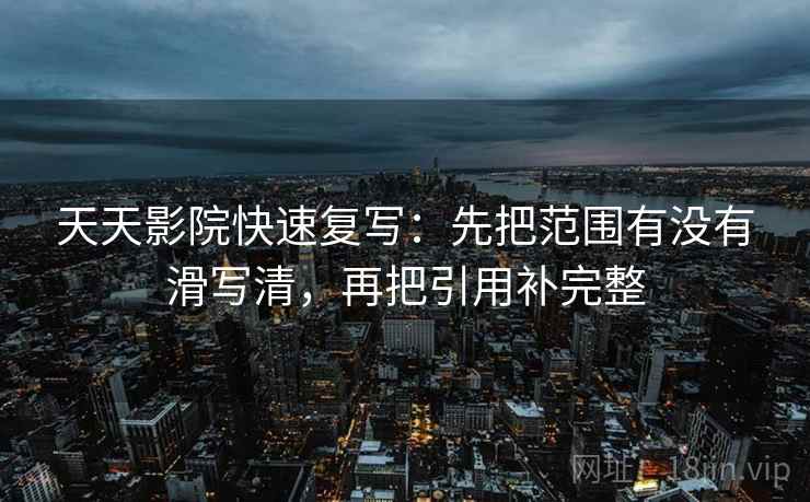 天天影院快速复写：先把范围有没有滑写清，再把引用补完整