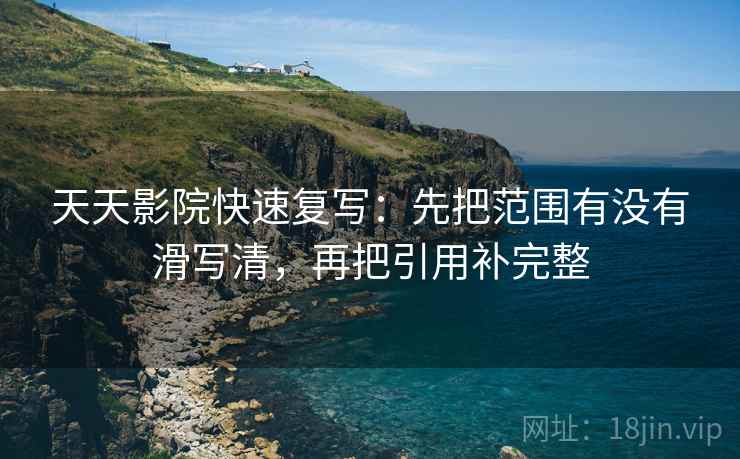 天天影院快速复写：先把范围有没有滑写清，再把引用补完整