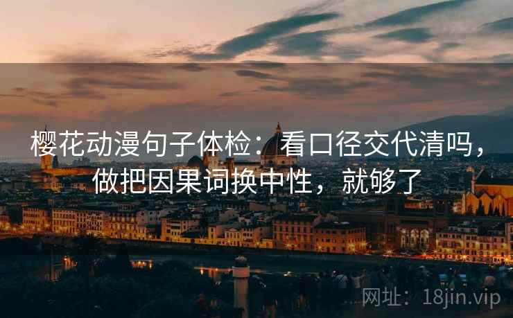 樱花动漫句子体检：看口径交代清吗，做把因果词换中性，就够了