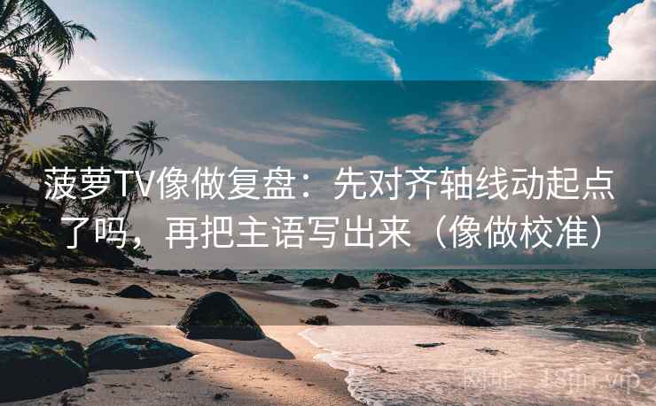 菠萝TV像做复盘：先对齐轴线动起点了吗，再把主语写出来（像做校准）