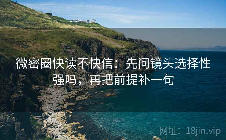 微密圈快读不快信：先问镜头选择性强吗，再把前提补一句