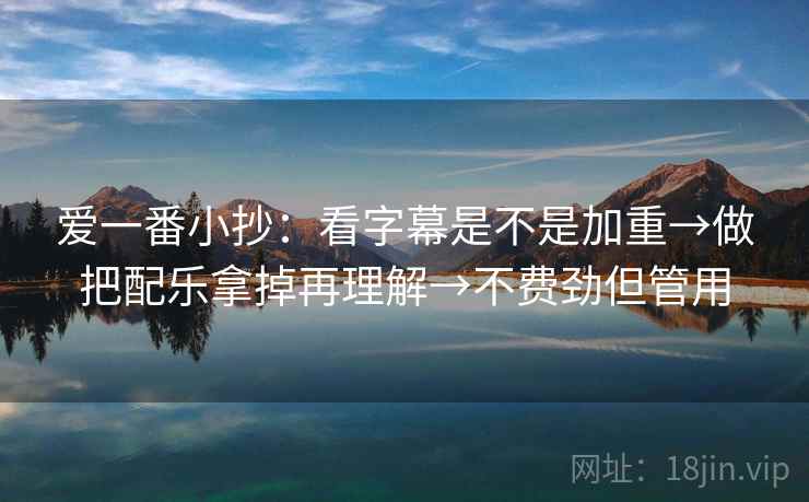 爱一番小抄：看字幕是不是加重→做把配乐拿掉再理解→不费劲但管用