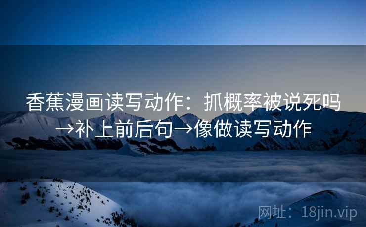 香蕉漫画读写动作：抓概率被说死吗→补上前后句→像做读写动作
