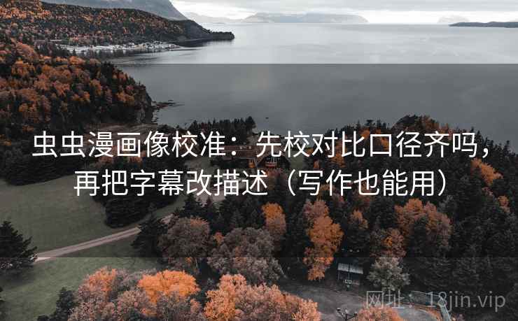 虫虫漫画像校准：先校对比口径齐吗，再把字幕改描述（写作也能用）
