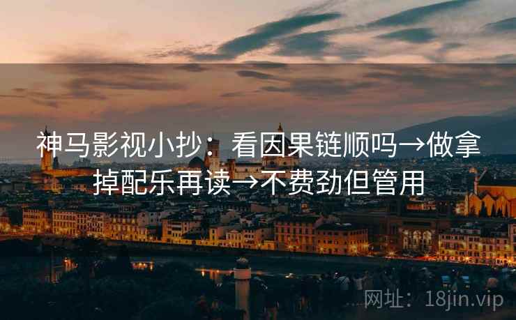 神马影视小抄：看因果链顺吗→做拿掉配乐再读→不费劲但管用