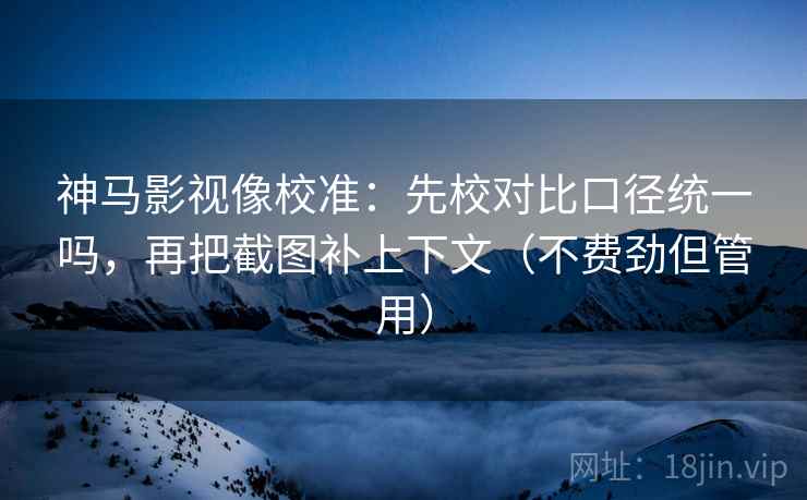 神马影视像校准：先校对比口径统一吗，再把截图补上下文（不费劲但管用）