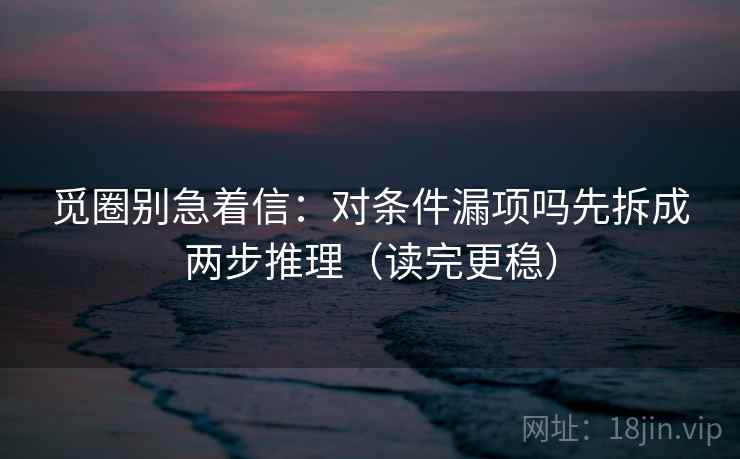 觅圈别急着信：对条件漏项吗先拆成两步推理（读完更稳）