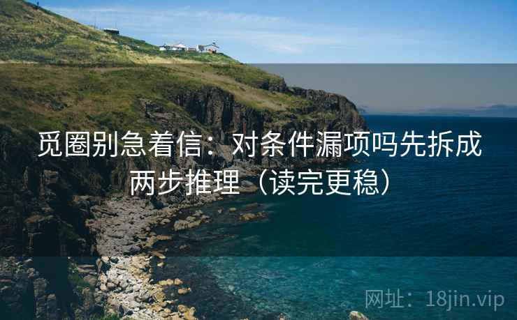 觅圈别急着信：对条件漏项吗先拆成两步推理（读完更稳）