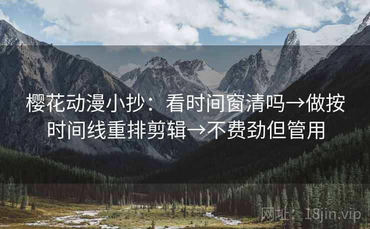 樱花动漫小抄：看时间窗清吗→做按时间线重排剪辑→不费劲但管用