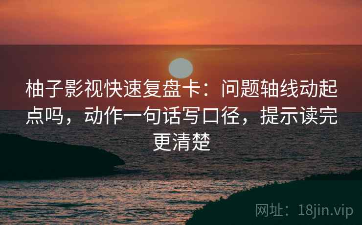 柚子影视快速复盘卡：问题轴线动起点吗，动作一句话写口径，提示读完更清楚
