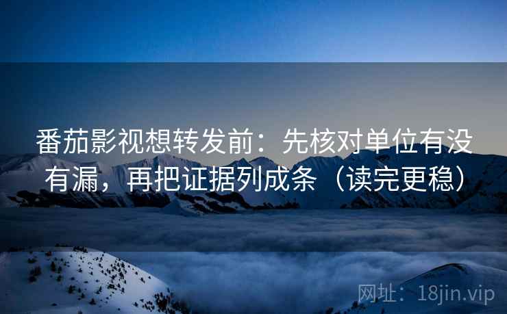 番茄影视想转发前：先核对单位有没有漏，再把证据列成条（读完更稳）