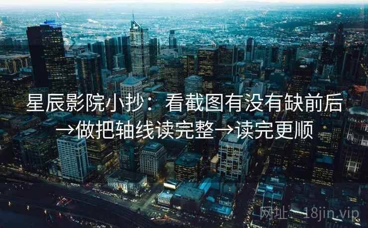 星辰影院小抄：看截图有没有缺前后→做把轴线读完整→读完更顺