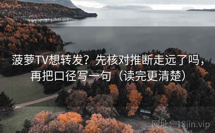菠萝TV想转发？先核对推断走远了吗，再把口径写一句（读完更清楚）