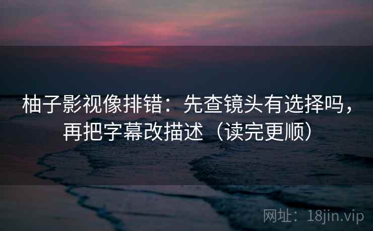 柚子影视像排错：先查镜头有选择吗，再把字幕改描述（读完更顺）