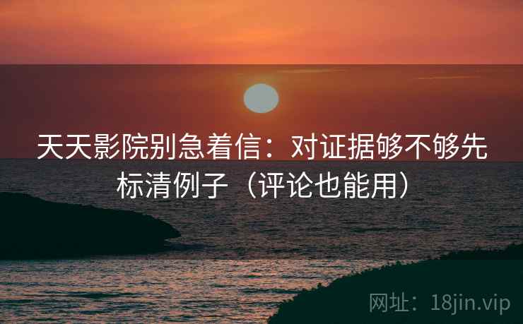 天天影院别急着信：对证据够不够先标清例子（评论也能用）