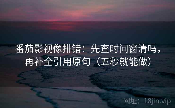 番茄影视像排错：先查时间窗清吗，再补全引用原句（五秒就能做）