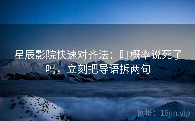 星辰影院快速对齐法：盯概率说死了吗，立刻把导语拆两句