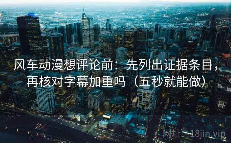 风车动漫想评论前：先列出证据条目，再核对字幕加重吗（五秒就能做）