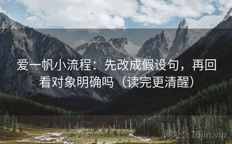 爱一帆小流程：先改成假设句，再回看对象明确吗（读完更清醒）
