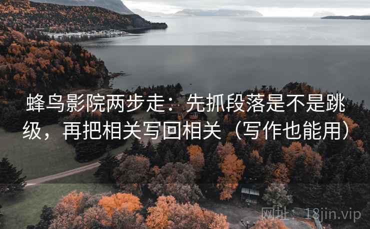蜂鸟影院两步走：先抓段落是不是跳级，再把相关写回相关（写作也能用）