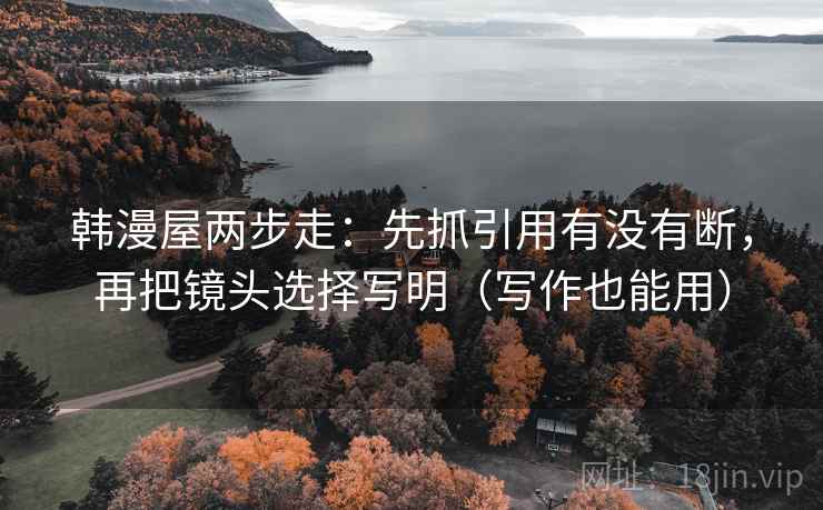 韩漫屋两步走：先抓引用有没有断，再把镜头选择写明（写作也能用）