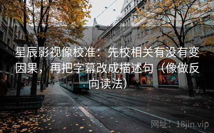 星辰影视像校准：先校相关有没有变因果，再把字幕改成描述句（像做反向读法）