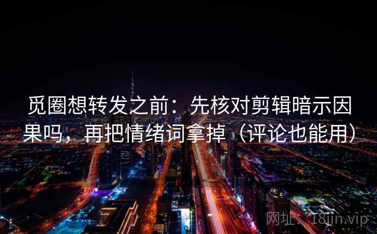 觅圈想转发之前：先核对剪辑暗示因果吗，再把情绪词拿掉（评论也能用）