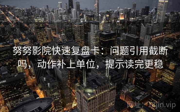 努努影院快速复盘卡：问题引用截断吗，动作补上单位，提示读完更稳