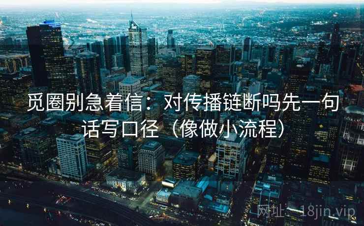 觅圈别急着信：对传播链断吗先一句话写口径（像做小流程）