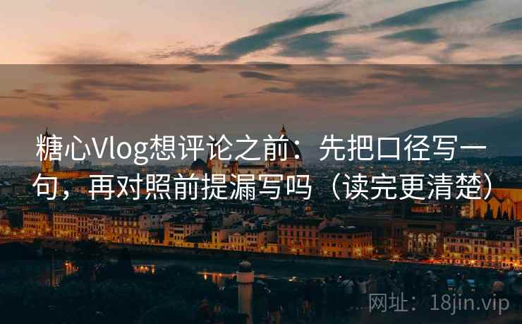 糖心Vlog想评论之前：先把口径写一句，再对照前提漏写吗（读完更清楚）