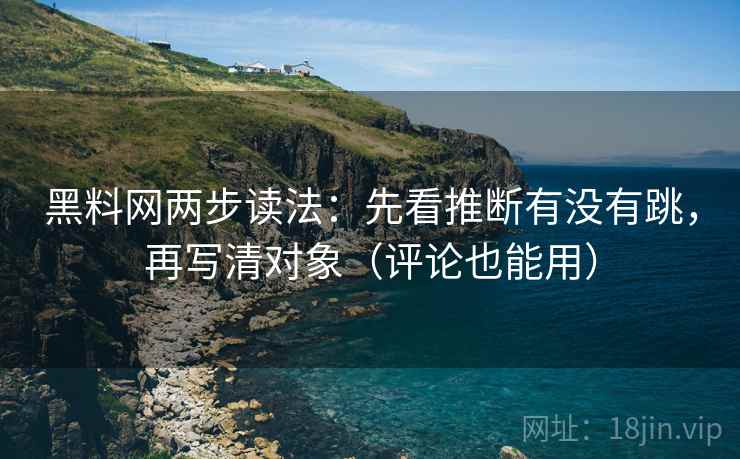 黑料网两步读法：先看推断有没有跳，再写清对象（评论也能用）