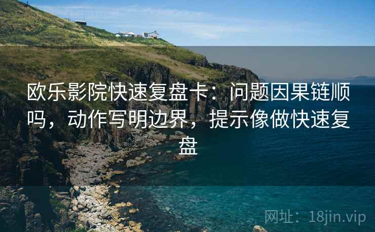 欧乐影院快速复盘卡：问题因果链顺吗，动作写明边界，提示像做快速复盘