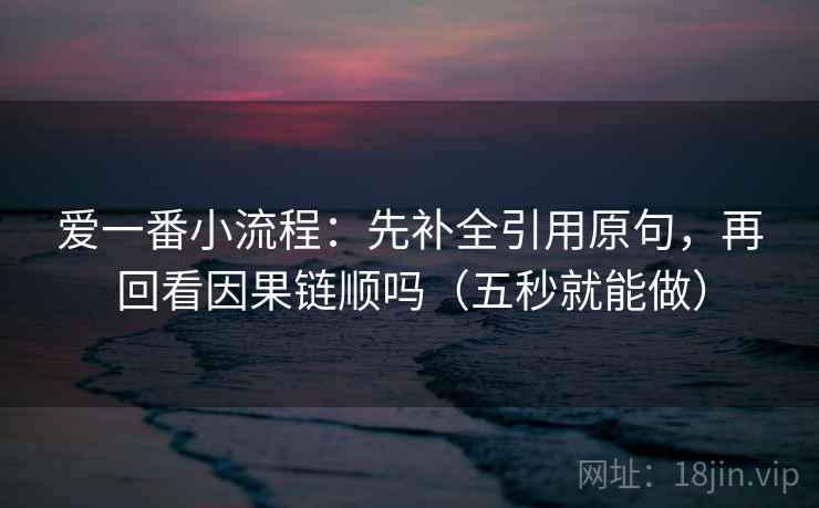 爱一番小流程：先补全引用原句，再回看因果链顺吗（五秒就能做）