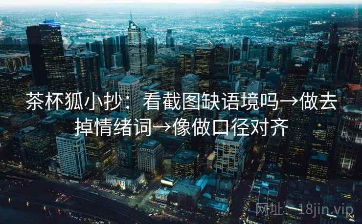 茶杯狐小抄：看截图缺语境吗→做去掉情绪词→像做口径对齐