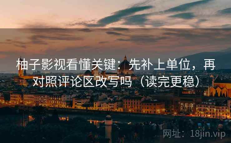 柚子影视看懂关键：先补上单位，再对照评论区改写吗（读完更稳）