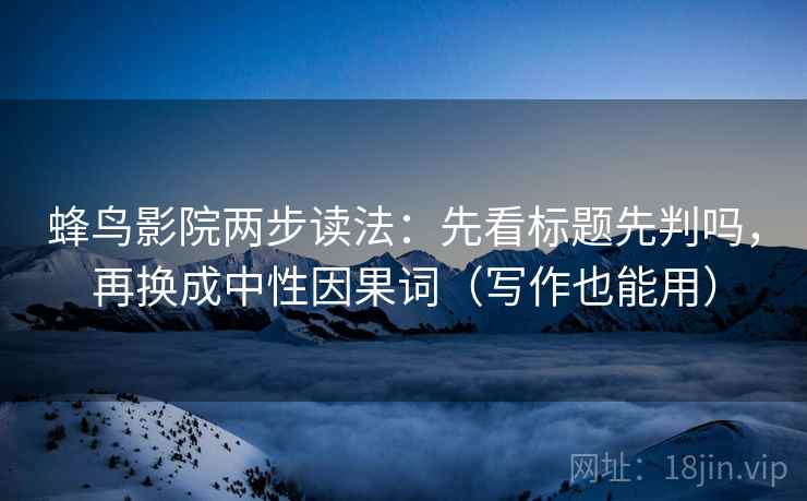 蜂鸟影院两步读法：先看标题先判吗，再换成中性因果词（写作也能用）