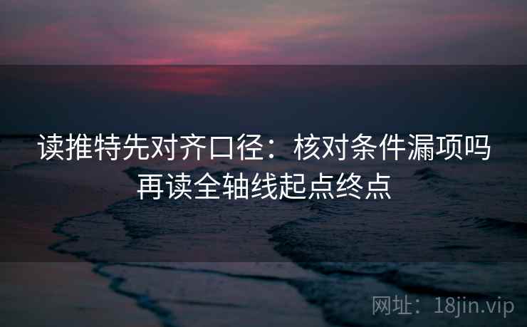 读推特先对齐口径：核对条件漏项吗再读全轴线起点终点