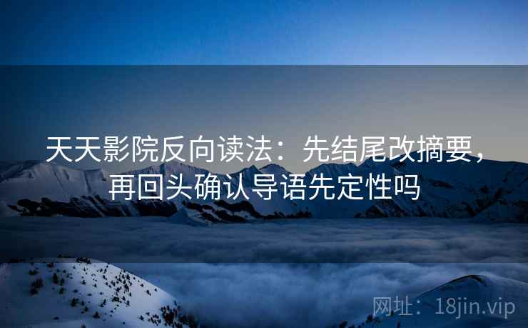 天天影院反向读法：先结尾改摘要，再回头确认导语先定性吗