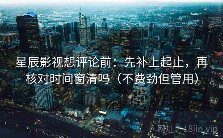 星辰影视想评论前：先补上起止，再核对时间窗清吗（不费劲但管用）