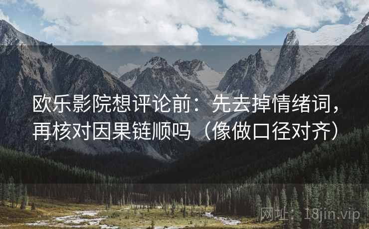 欧乐影院想评论前：先去掉情绪词，再核对因果链顺吗（像做口径对齐）